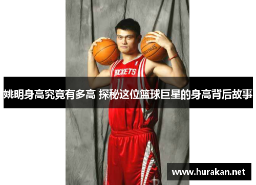 姚明身高究竟有多高 探秘这位篮球巨星的身高背后故事