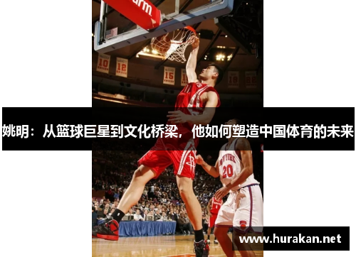 姚明：从篮球巨星到文化桥梁，他如何塑造中国体育的未来