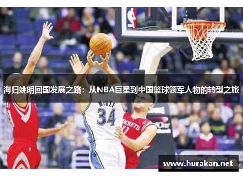 海归姚明回国发展之路：从NBA巨星到中国篮球领军人物的转型之旅