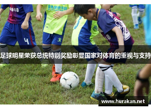 足球明星荣获总统特别奖励彰显国家对体育的重视与支持