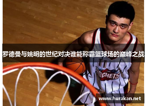 罗德曼与姚明的世纪对决谁能称霸篮球场的巅峰之战