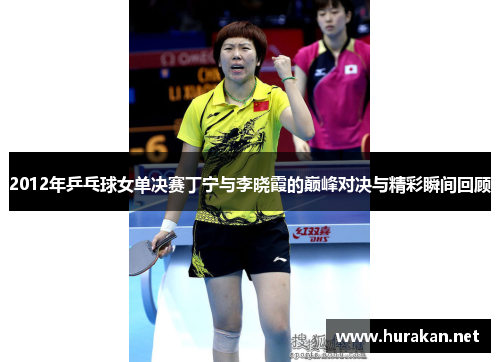 2012年乒乓球女单决赛丁宁与李晓霞的巅峰对决与精彩瞬间回顾