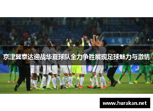 京津冀泰达迎战华夏球队全力争胜展现足球魅力与激情