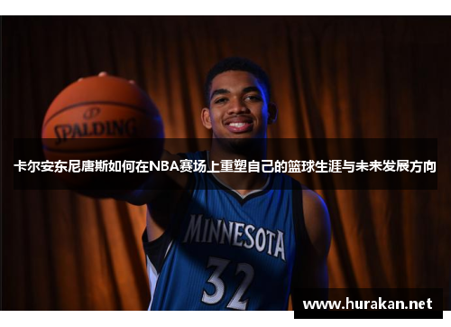 卡尔安东尼唐斯如何在NBA赛场上重塑自己的篮球生涯与未来发展方向