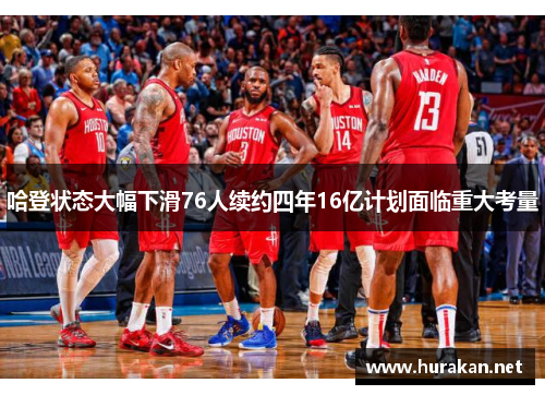 哈登状态大幅下滑76人续约四年16亿计划面临重大考量