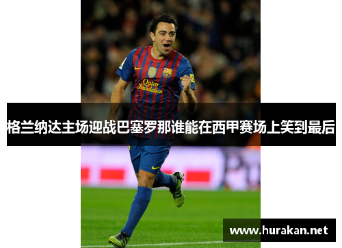 格兰纳达主场迎战巴塞罗那谁能在西甲赛场上笑到最后